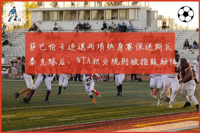 萨巴伦卡连退两项热身赛保送斯瓦泰克球后，WTA积分规则被指鼓励怯战