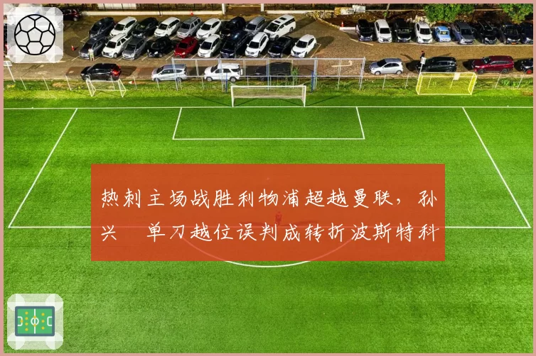 热刺主场战胜利物浦超越曼联,孙兴慜单刀越位误判成转折波斯特科格鲁公开质疑门线技术