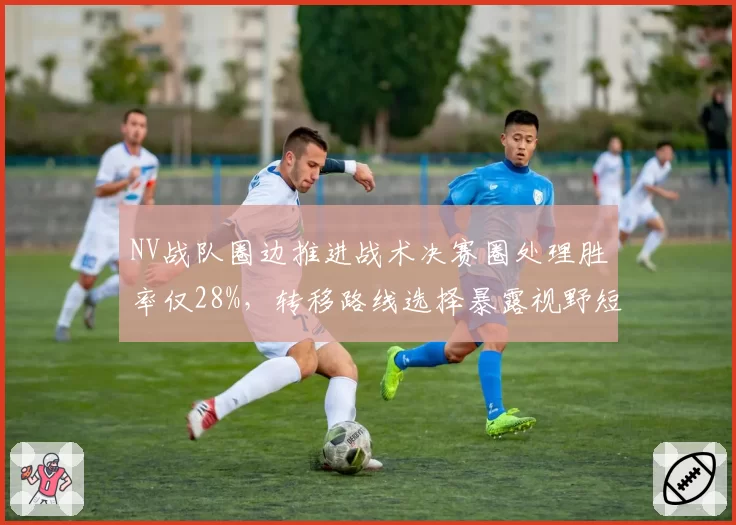 NV战队圈边推进战术决赛圈处理胜率仅28%，转移路线选择暴露视野短板