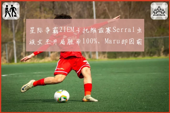 星际争霸2IEM卡托维兹赛Serral虫族女王开局胜率100%，Maru却因前期运营失误被逆转