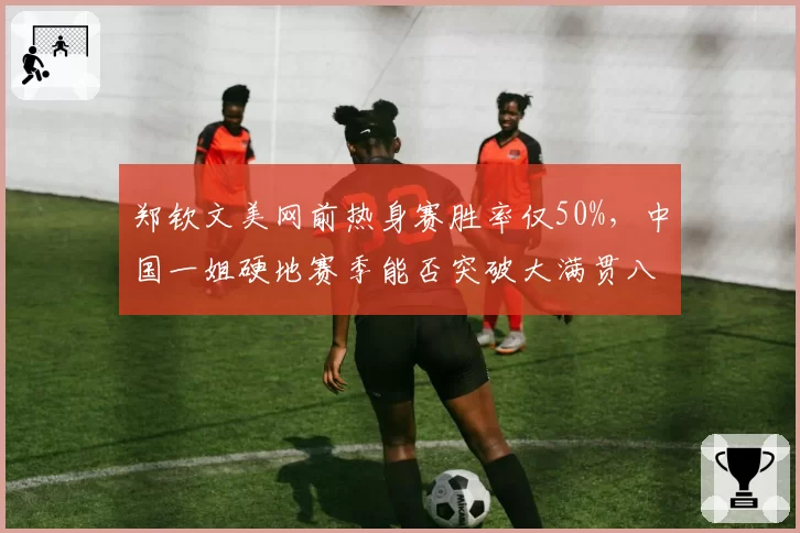 郑钦文美网前热身赛胜率仅50%,中国一姐硬地赛季能否突破大满贯八强?