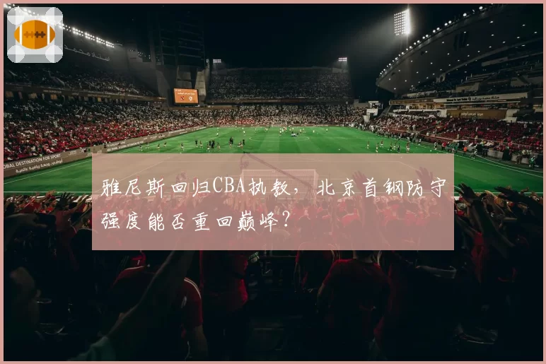 雅尼斯回归CBA执教,北京首钢防守强度能否重回巅峰?