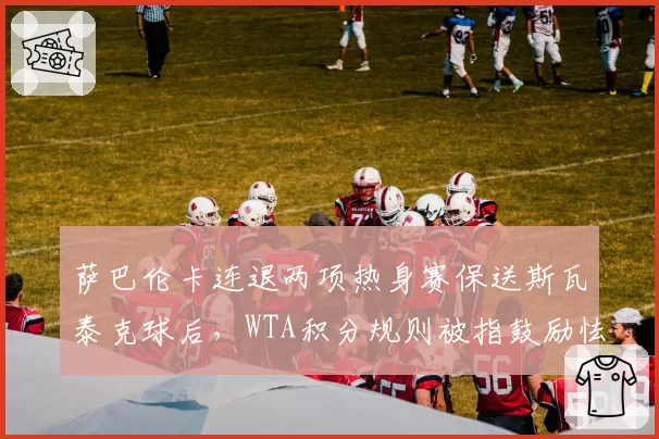 萨巴伦卡连退两项热身赛保送斯瓦泰克球后,WTA积分规则被指鼓励怯战