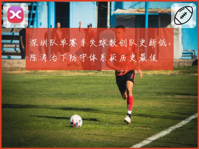 深圳队单赛季失球数创队史新低，陈涛治下防守体系获历史最佳