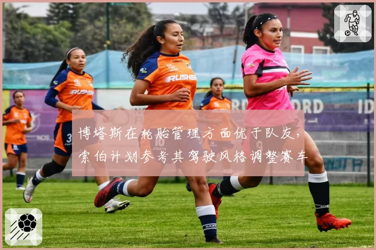 博塔斯在轮胎管理方面优于队友，索伯计划参考其驾驶风格调整赛车标定