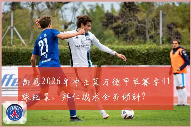 凯恩2026年冲击莱万德甲单赛季41球纪录,拜仁战术会否倾斜?