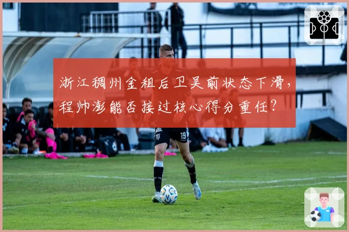 浙江稠州金租后卫吴前状态下滑，程帅澎能否接过核心得分重任？