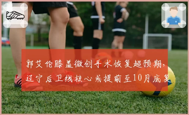 郭艾伦膝盖微创手术恢复超预期，辽宁后卫线核心或提前至10月底复出