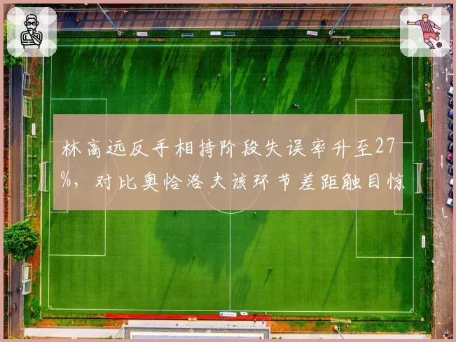 林高远反手相持阶段失误率升至27%，对比奥恰洛夫该环节差距触目惊心