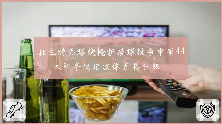 杜兰特无球绕掩护接球投命中率44%，太阳半场进攻体系再升级