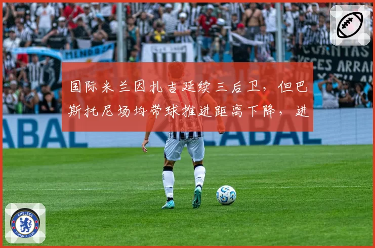 国际米兰因扎吉延续三后卫，但巴斯托尼场均带球推进距离下降，进攻套路是否单一？