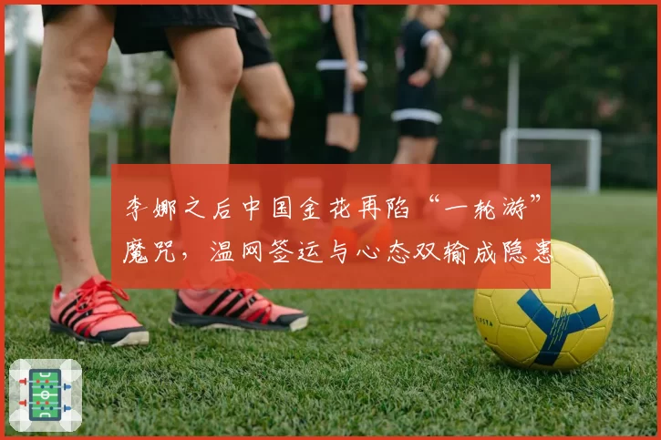 李娜之后中国金花再陷“一轮游”魔咒，温网签运与心态双输成隐患