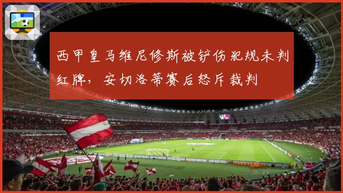 西甲皇马维尼修斯被铲伤犯规未判红牌，安切洛蒂赛后怒斥裁判