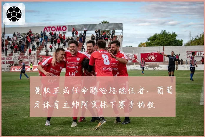 曼联正式任命滕哈格继任者，葡萄牙体育主帅阿莫林下赛季执教