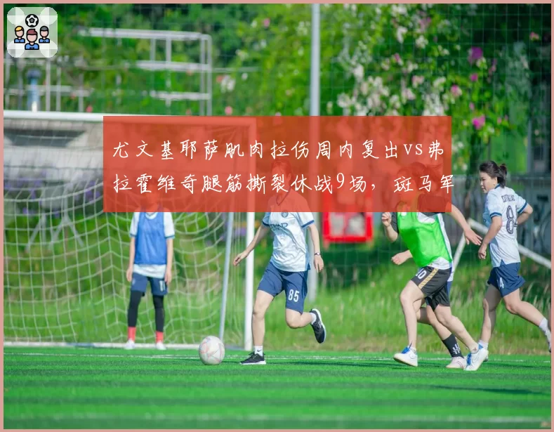 尤文基耶萨肌肉拉伤周内复出vs弗拉霍维奇腿筋撕裂休战9场，斑马军攻击线伤情几重天