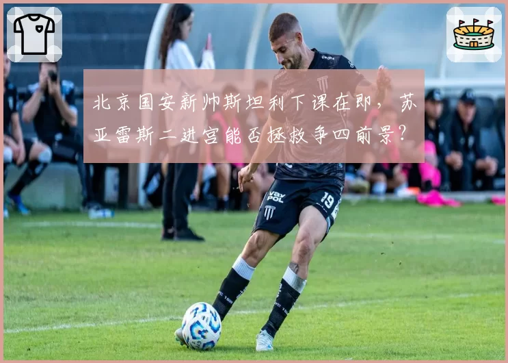 北京国安新帅斯坦利下课在即，苏亚雷斯二进宫能否拯救争四前景？