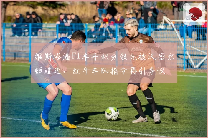 维斯塔潘F1车手积分领先被汉密尔顿追近，红牛车队指令再引争议
