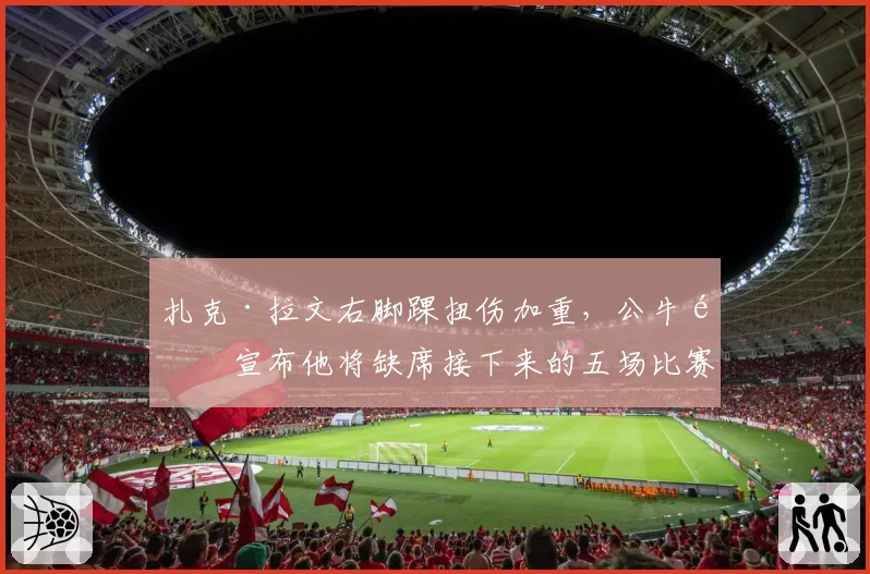 扎克·拉文右脚踝扭伤加重,公牛队宣布他将缺席接下来的五场比赛