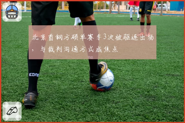 北京首钢方硕单赛季3次被驱逐出场,与裁判沟通方式成焦点