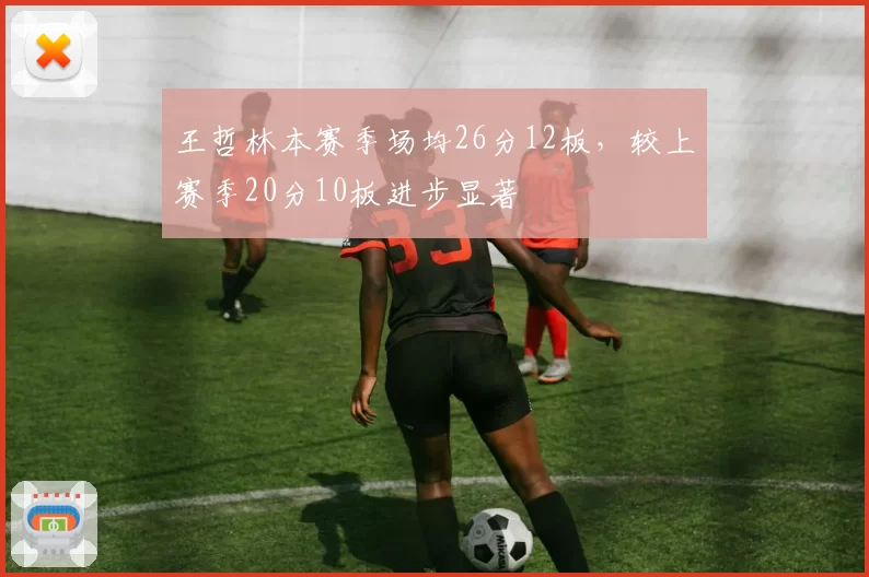 王哲林本赛季场均26分12板,较上赛季20分10板进步显著