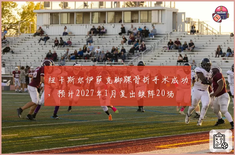 纽卡斯尔伊萨克脚踝骨折手术成功,预计2027年1月复出缺阵20场