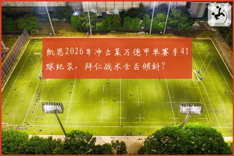凯恩2026年冲击莱万德甲单赛季41球纪录,拜仁战术会否倾斜?