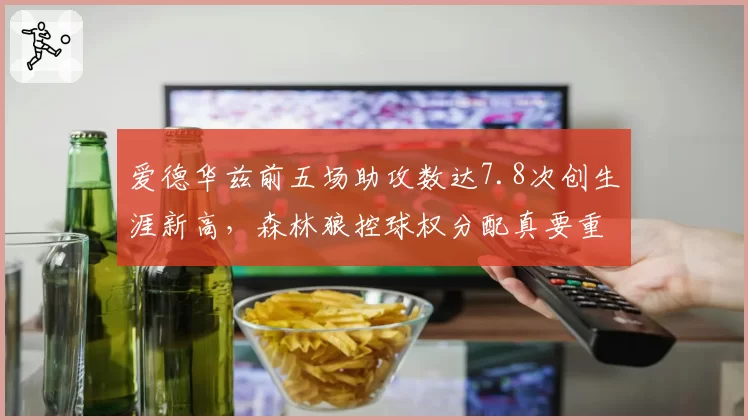 爱德华兹前五场助攻数达7.8次创生涯新高，森林狼控球权分配真要重构？