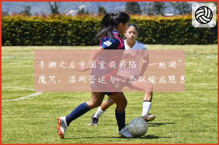 李娜之后中国金花再陷“一轮游”魔咒，温网签运与心态双输成隐患