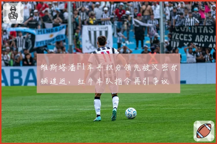 维斯塔潘F1车手积分领先被汉密尔顿追近，红牛车队指令再引争议