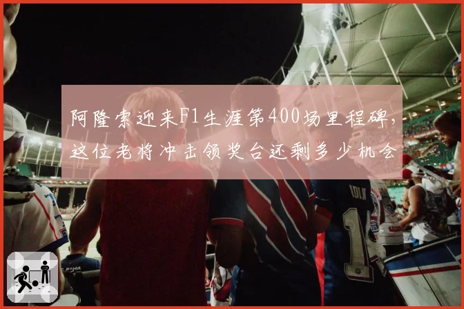 阿隆索迎来F1生涯第400场里程碑，这位老将冲击领奖台还剩多少机会？