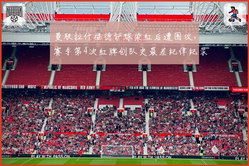 曼联拉什福德铲球染红后遭围攻，赛季第4次红牌创队史最差纪律纪录