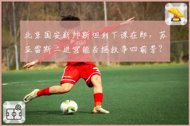 北京国安新帅斯坦利下课在即，苏亚雷斯二进宫能否拯救争四前景？