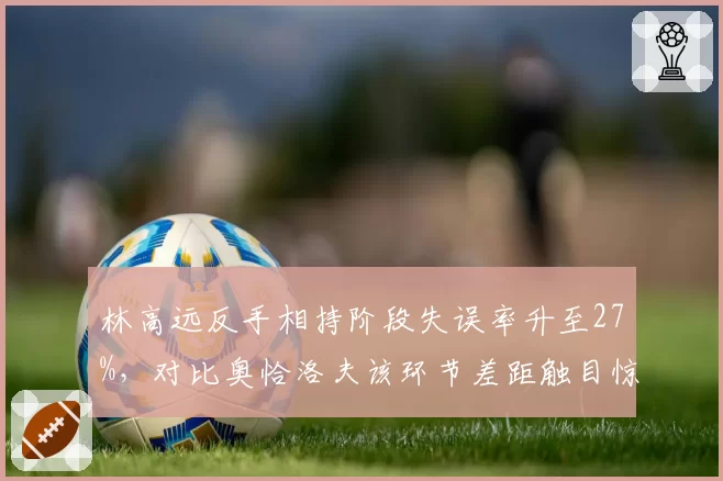 林高远反手相持阶段失误率升至27%，对比奥恰洛夫该环节差距触目惊心