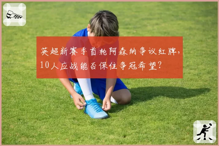 英超新赛季首轮阿森纳争议红牌,10人应战能否保住争冠希望?