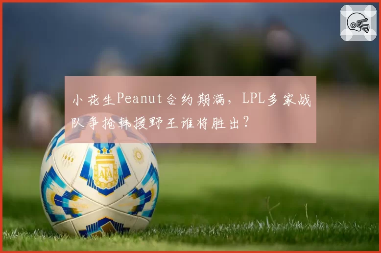 小花生Peanut合约期满，LPL多家战队争抢韩援野王谁将胜出？