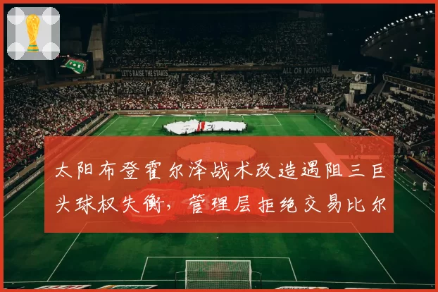 太阳布登霍尔泽战术改造遇阻三巨头球权失衡，管理层拒绝交易比尔引发更衣室暗涌__br_