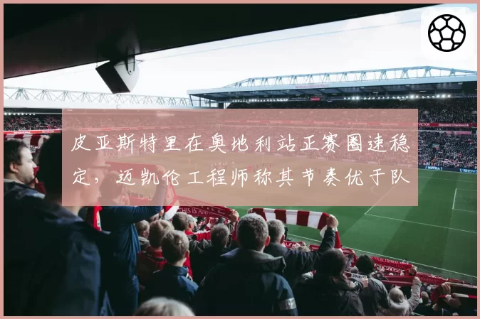 皮亚斯特里在奥地利站正赛圈速稳定，迈凯伦工程师称其节奏优于队友