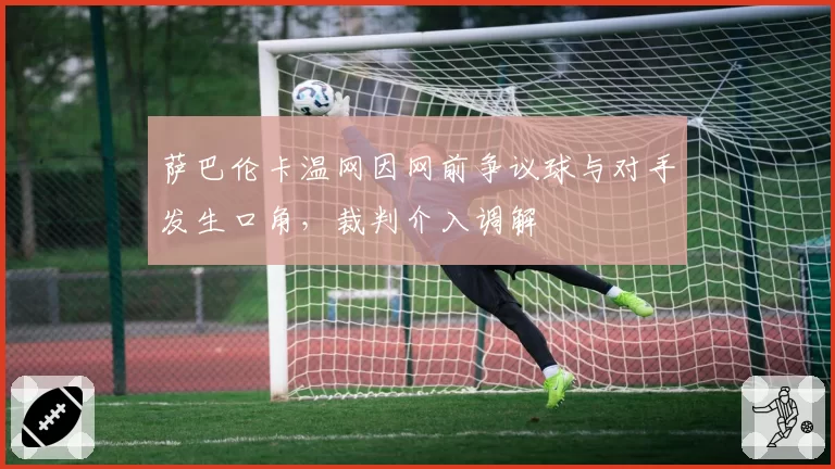 萨巴伦卡温网因网前争议球与对手发生口角，裁判介入调解